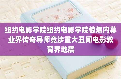 纽约电影学院纽约电影学院惊爆内幕业界传奇导师竟涉重大丑闻电影教育界地震