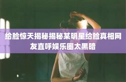 给脸惊天揭秘揭秘某明星给脸真相网友直呼娱乐圈太黑暗