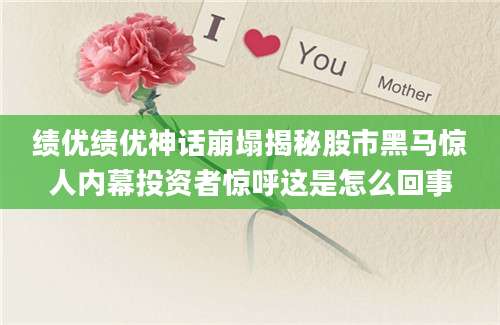 绩优绩优神话崩塌揭秘股市黑马惊人内幕投资者惊呼这是怎么回事