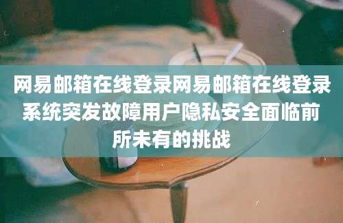 网易邮箱在线登录网易邮箱在线登录系统突发故障用户隐私安全面临前所未有的挑战