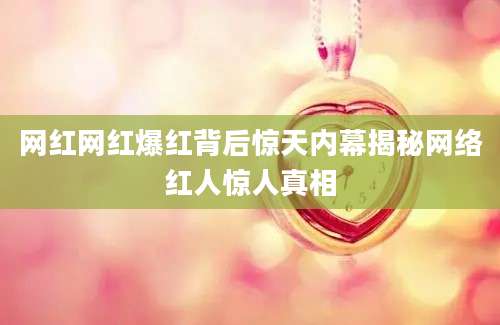 网红网红爆红背后惊天内幕揭秘网络红人惊人真相