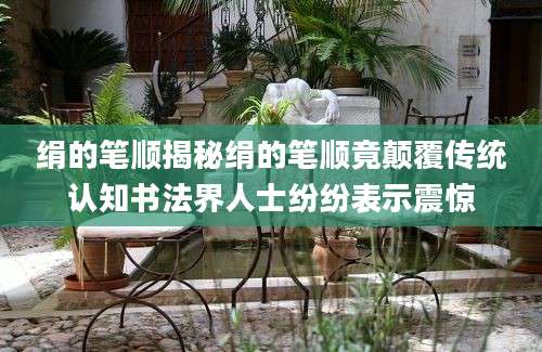 绢的笔顺揭秘绢的笔顺竟颠覆传统认知书法界人士纷纷表示震惊