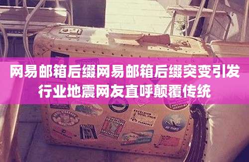 网易邮箱后缀网易邮箱后缀突变引发行业地震网友直呼颠覆传统