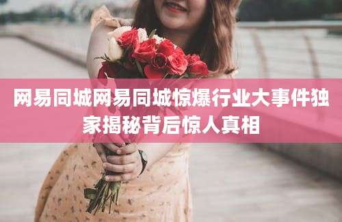 网易同城网易同城惊爆行业大事件独家揭秘背后惊人真相