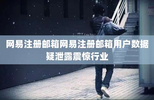 网易注册邮箱网易注册邮箱用户数据疑泄露震惊行业