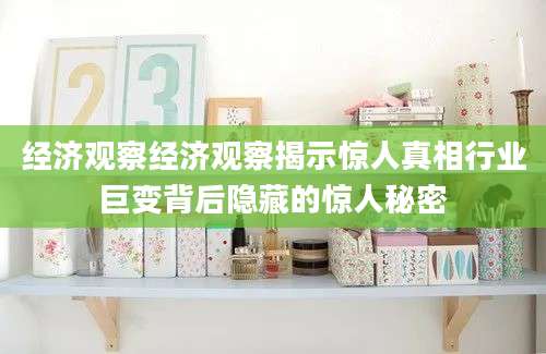 经济观察经济观察揭示惊人真相行业巨变背后隐藏的惊人秘密