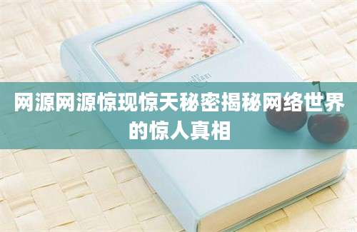 网源网源惊现惊天秘密揭秘网络世界的惊人真相
