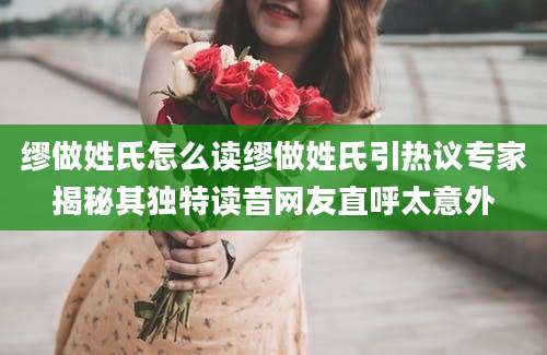 缪做姓氏怎么读缪做姓氏引热议专家揭秘其独特读音网友直呼太意外