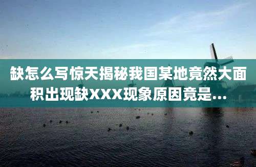 缺怎么写惊天揭秘我国某地竟然大面积出现缺XXX现象原因竟是...