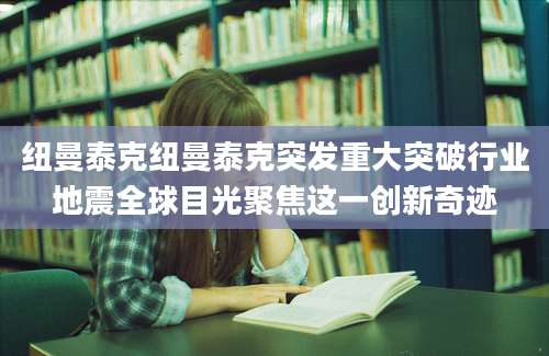 纽曼泰克纽曼泰克突发重大突破行业地震全球目光聚焦这一创新奇迹