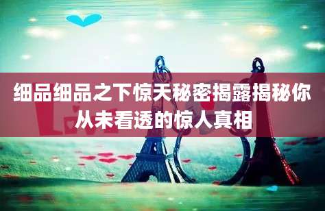 细品细品之下惊天秘密揭露揭秘你从未看透的惊人真相