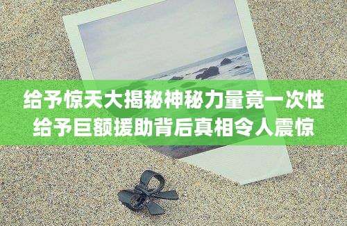给予惊天大揭秘神秘力量竟一次性给予巨额援助背后真相令人震惊