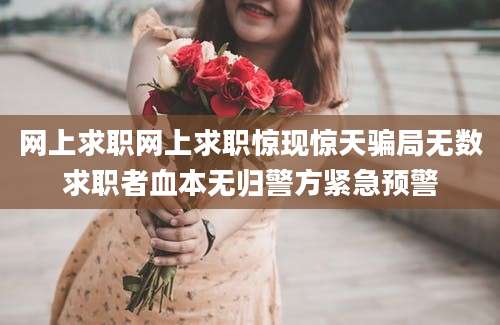 网上求职网上求职惊现惊天骗局无数求职者血本无归警方紧急预警
