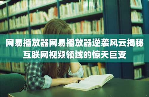 网易播放器网易播放器逆袭风云揭秘互联网视频领域的惊天巨变