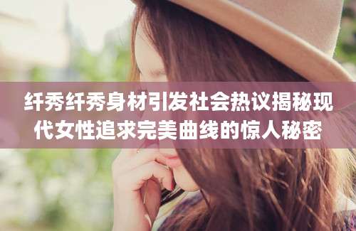 纤秀纤秀身材引发社会热议揭秘现代女性追求完美曲线的惊人秘密