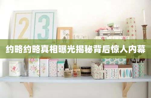 约略约略真相曝光揭秘背后惊人内幕
