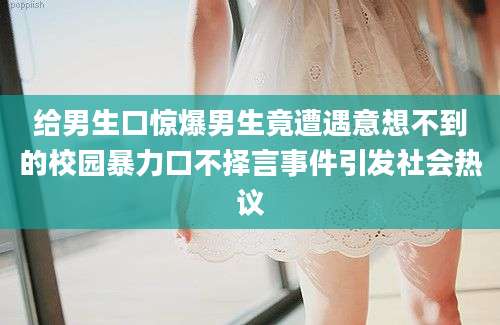 给男生口惊爆男生竟遭遇意想不到的校园暴力口不择言事件引发社会热议
