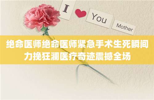 绝命医师绝命医师紧急手术生死瞬间力挽狂澜医疗奇迹震撼全场