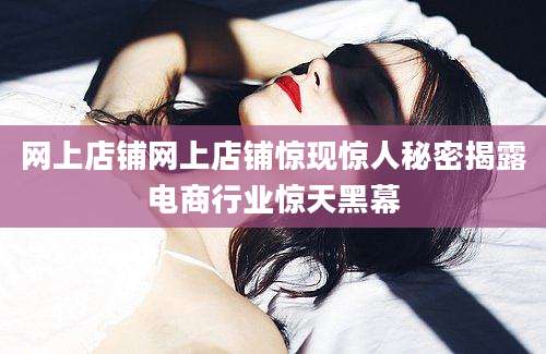 网上店铺网上店铺惊现惊人秘密揭露电商行业惊天黑幕