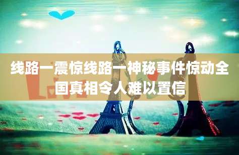 线路一震惊线路一神秘事件惊动全国真相令人难以置信