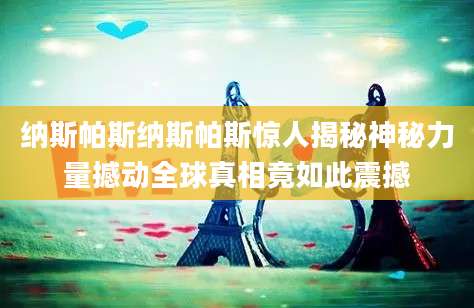 纳斯帕斯纳斯帕斯惊人揭秘神秘力量撼动全球真相竟如此震撼