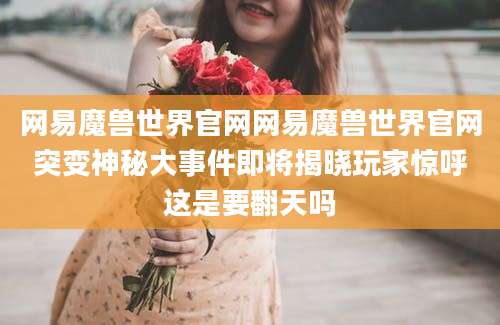网易魔兽世界官网网易魔兽世界官网突变神秘大事件即将揭晓玩家惊呼这是要翻天吗