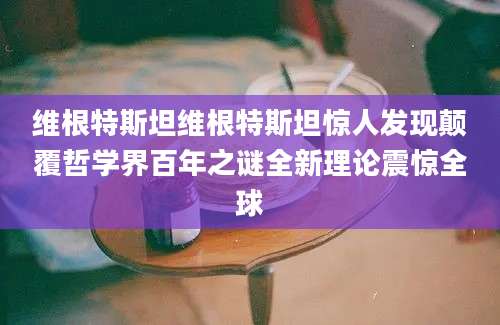 维根特斯坦维根特斯坦惊人发现颠覆哲学界百年之谜全新理论震惊全球