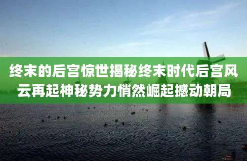 终末的后宫惊世揭秘终末时代后宫风云再起神秘势力悄然崛起撼动朝局