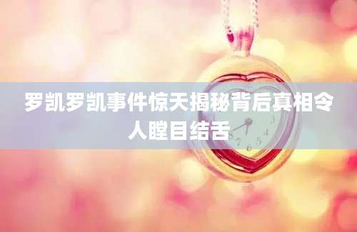 罗凯罗凯事件惊天揭秘背后真相令人瞠目结舌