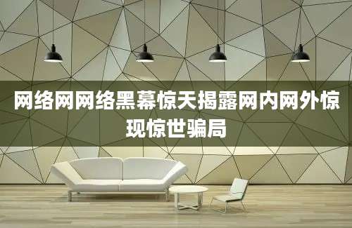 网络网网络黑幕惊天揭露网内网外惊现惊世骗局