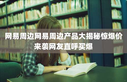 网易周边网易周边产品大揭秘惊爆价来袭网友直呼买爆