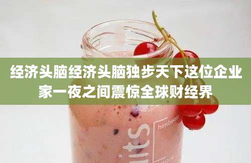 经济头脑经济头脑独步天下这位企业家一夜之间震惊全球财经界