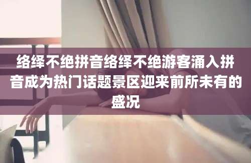 络绎不绝拼音络绎不绝游客涌入拼音成为热门话题景区迎来前所未有的盛况