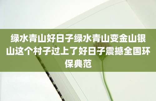 绿水青山好日子绿水青山变金山银山这个村子过上了好日子震撼全国环保典范