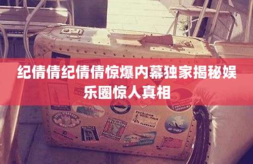 纪倩倩纪倩倩惊爆内幕独家揭秘娱乐圈惊人真相
