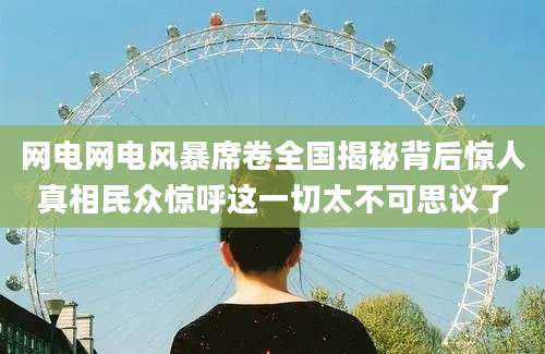 网电网电风暴席卷全国揭秘背后惊人真相民众惊呼这一切太不可思议了