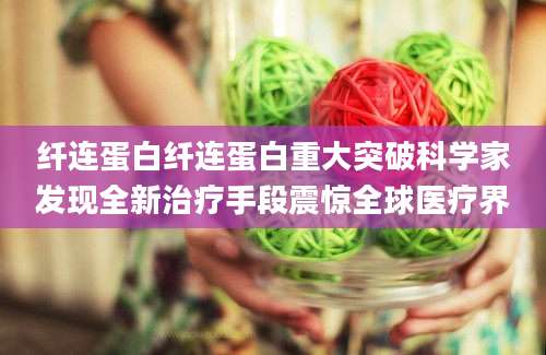 纤连蛋白纤连蛋白重大突破科学家发现全新治疗手段震惊全球医疗界