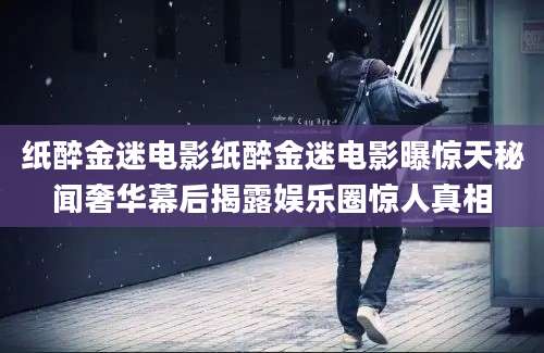 纸醉金迷电影纸醉金迷电影曝惊天秘闻奢华幕后揭露娱乐圈惊人真相