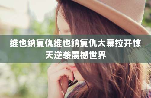 维也纳复仇维也纳复仇大幕拉开惊天逆袭震撼世界