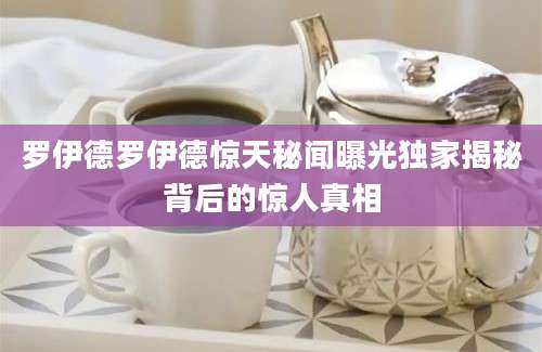 罗伊德罗伊德惊天秘闻曝光独家揭秘背后的惊人真相