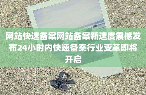 网站快速备案网站备案新速度震撼发布24小时内快速备案行业变革即将开启