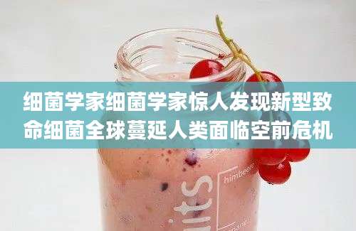 细菌学家细菌学家惊人发现新型致命细菌全球蔓延人类面临空前危机