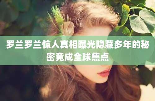 罗兰罗兰惊人真相曝光隐藏多年的秘密竟成全球焦点
