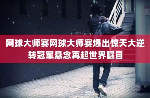 网球大师赛网球大师赛爆出惊天大逆转冠军悬念再起世界瞩目