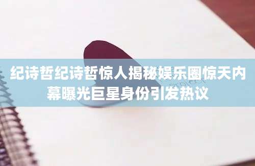纪诗哲纪诗哲惊人揭秘娱乐圈惊天内幕曝光巨星身份引发热议