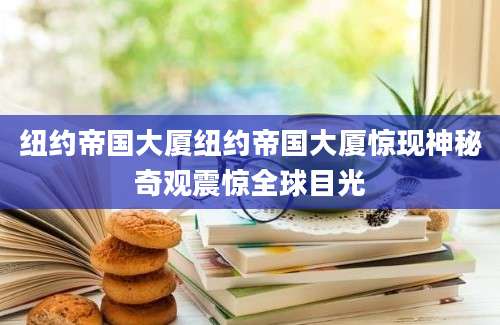 纽约帝国大厦纽约帝国大厦惊现神秘奇观震惊全球目光