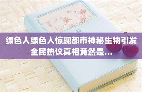 绿色人绿色人惊现都市神秘生物引发全民热议真相竟然是...