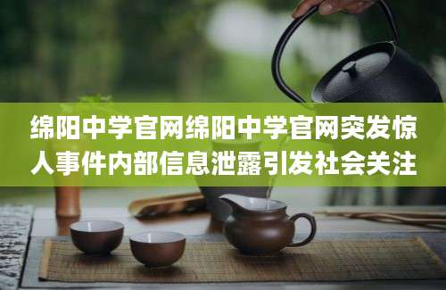 绵阳中学官网绵阳中学官网突发惊人事件内部信息泄露引发社会关注