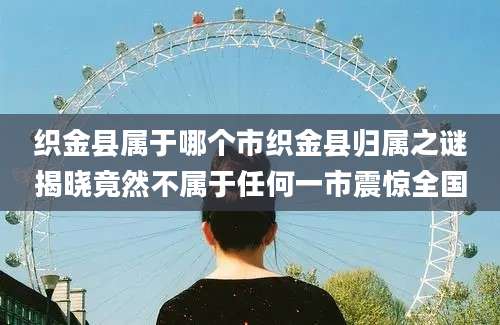织金县属于哪个市织金县归属之谜揭晓竟然不属于任何一市震惊全国
