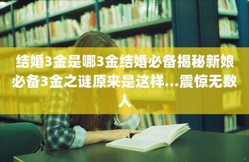 结婚3金是哪3金结婚必备揭秘新娘必备3金之谜原来是这样...震惊无数人